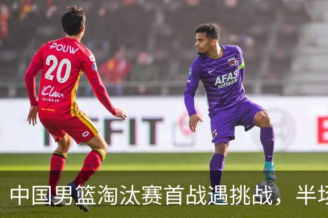中国男篮淘汰赛首战遇挑战，半场仅领先9分，廖三宁表现亮眼